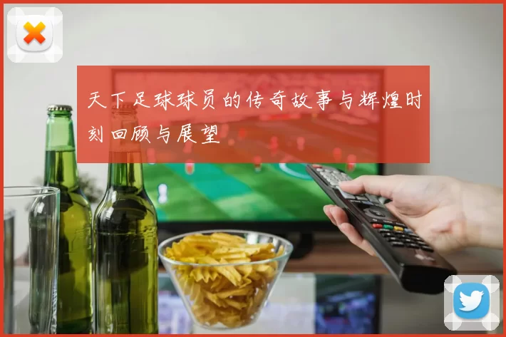 天下足球球员的传奇故事与辉煌时刻回顾与展望