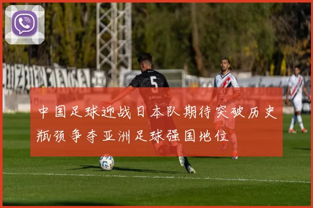 中国足球迎战日本队期待突破历史瓶颈争夺亚洲足球强国地位