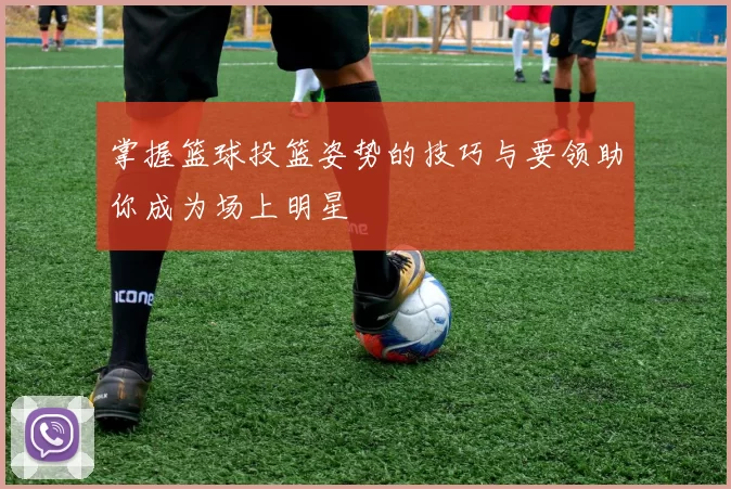 掌握篮球投篮姿势的技巧与要领助你成为场上明星