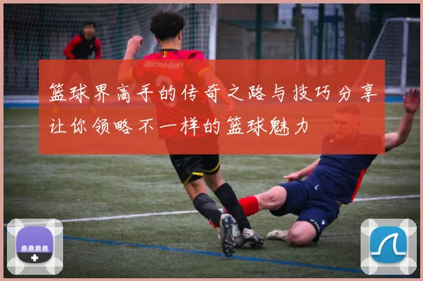 篮球界高手的传奇之路与技巧分享让你领略不一样的篮球魅力