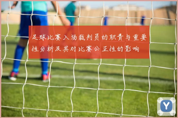 足球比赛入场裁判员的职责与重要性分析及其对比赛公正性的影响