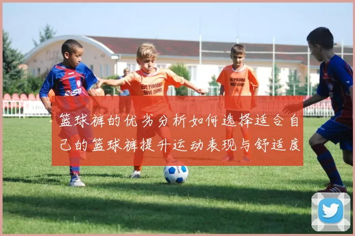 篮球裤的优劣分析如何选择适合自己的篮球裤提升运动表现与舒适度