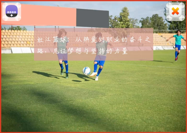 杜江篮球：从热爱到职业的奋斗之路，见证梦想与坚持的力量